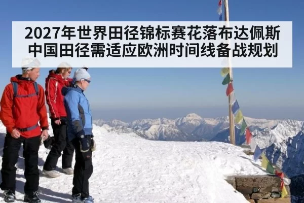 2027年世界田径锦标赛花落布达佩斯 中国田径需适应欧洲时间线备战规划