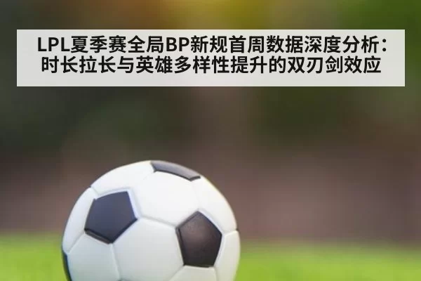 LPL夏季赛全局BP新规首周数据深度分析:时长拉长与英雄多样性提升的双刃剑效应