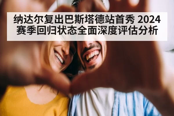 纳达尔复出巴斯塔德站首秀 2024赛季回归状态全面深度评估分析