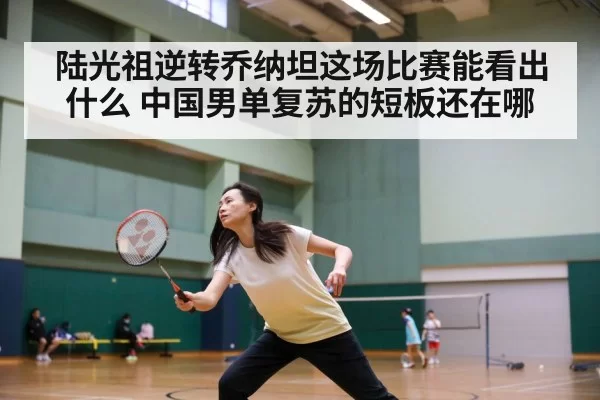 陆光祖逆转乔纳坦这场比赛能看出什么 中国男单复苏的短板还在哪