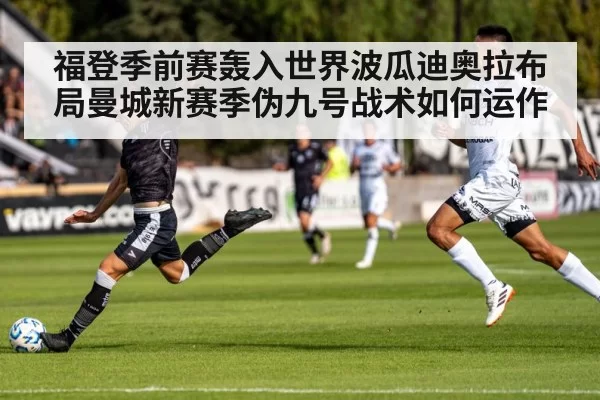 福登季前赛轰入世界波瓜迪奥拉布局曼城新赛季伪九号战术如何运作