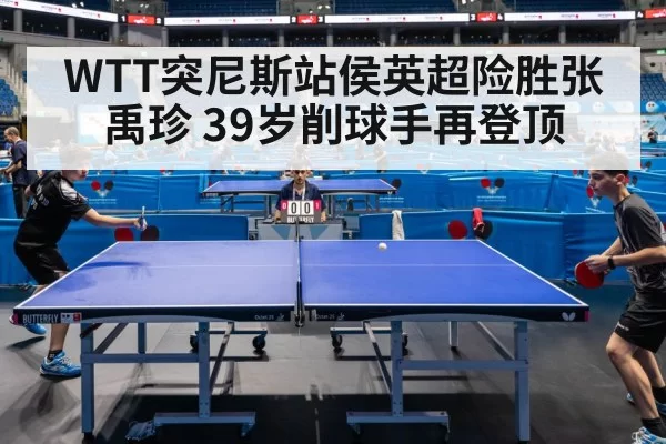 WTT突尼斯站侯英超险胜张禹珍 39岁削球手再登顶