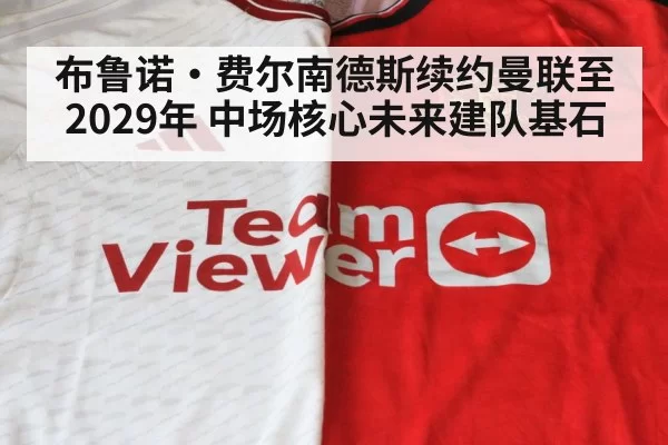 布鲁诺·费尔南德斯续约曼联至2029年 中场核心未来建队基石